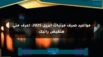 مواعيد صرف مرتبات أبريل 2025: اعرف متى هتقبض راتبك